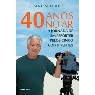 Livro - 40 Anos No ar - a Jornada de Um Reporter Pelos Cinco Continentes - Jose