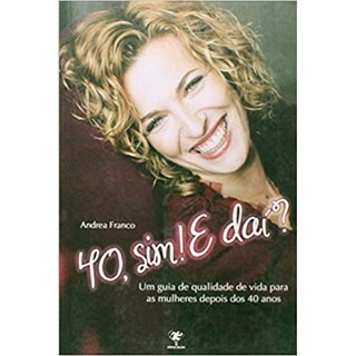Livro - 40, Sim! e Dai? Um Guia de Qualidade de Vida para as Mulheres Depois dos 40 - Andrea Franco