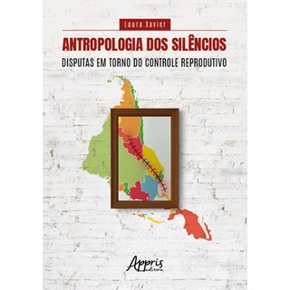 Livro Antropologia dos Silêncios Disputas em Torno do Controle Reprodutivo - Xavier - Appris