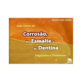 Livro - Atlas Clínico da Corrosão, do Esmalte e da Dentina - Cardoso