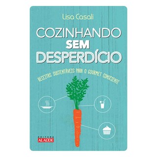 Livro - Cozinhando sem Desperdicio - Receitas Sustentaveis para o Gourmet Conscient - Casali