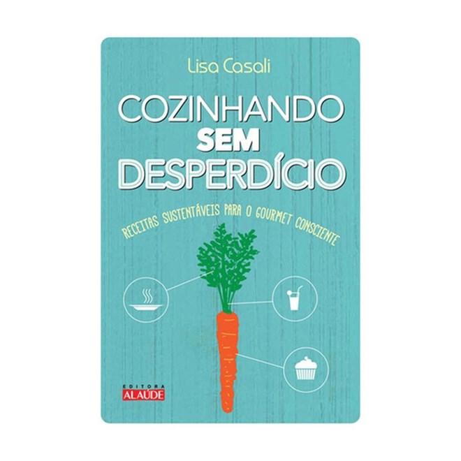Livro - Cozinhando sem desperdício - Receitas sustentáveis para o gourmet consciente
