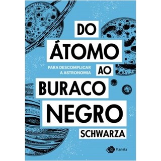 Livro - Do Atomo ao Buraco Negro - para Descomplicar a Astronomia - Schwarza