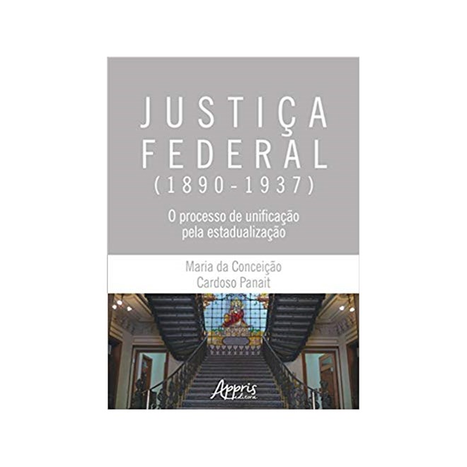 Livro - Justica Federal (1890-1937): o Processo de Unificacao Pela Estadualizacao - Panait