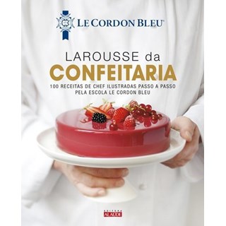 Livro - Larousse da Confeitaria - 100 Receitas de Chef Ilustradas Passo A Passo Pela Escola Le Cordon Bleu
