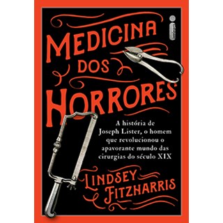 Livro - Medicina dos Horrores - a Historia de Joseph Lister, o Homem Que Revolucion - Fitzharris