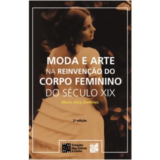 Livro - Moda e Arte Na Reinvencao do Corpo Feminino do Seculo Xix - Ximenes