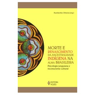 Livro - Morte e Renascimento da Ancestralidade Indigena Na Alma: Psicologia Junguia - Oliveira