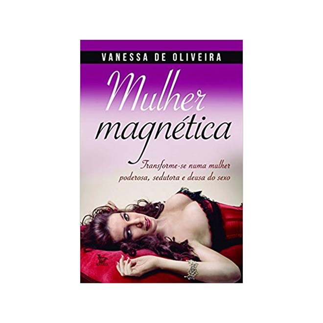 Livro - Mulher Magnetica - Transforme-se Numa Mulher Poderosa, Sedutora e Deusa do - Oliveira