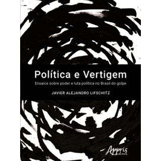 Livro - Politica e Vertigem: Ensaios sobre Poder e Luta Politica No Brasil do Golpe - Lifschitz