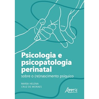Livro - Psicologia e Psicopatologia Perinatal: sobre o (re)nascimento Psiquico - Moraes