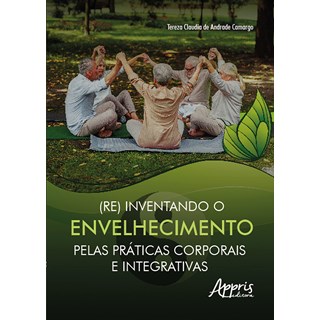 Livro - (re) Inventando o Envelhecimento Pelas Praticas Corporais e Integrativas - Camargo