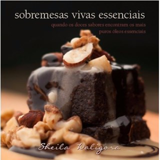 Livro - Sobremesas Vivas Essenciais - Quando os doces sabores encontram os mais puros óleos essenciais - Waligora