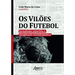 Livro - Viloes do Futebol, Os: Jornalismo Esportivo e Imaginacao Melodramatica - Costa
